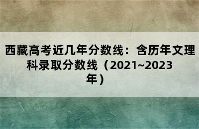 西藏高考近几年分数线：含历年文理科录取分数线（2021~2023年） 